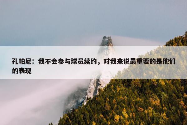 孔帕尼：我不会参与球员续约，对我来说最重要的是他们的表现