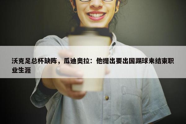 沃克足总杯缺阵，瓜迪奥拉：他提出要出国踢球来结束职业生涯