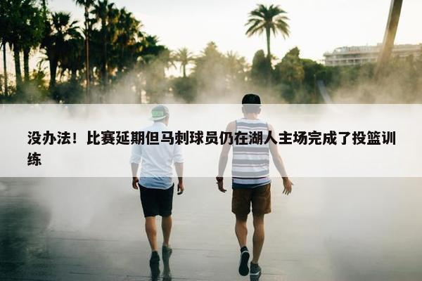 没办法！比赛延期但马刺球员仍在湖人主场完成了投篮训练