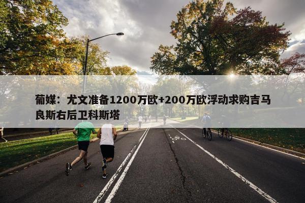 葡媒：尤文准备1200万欧+200万欧浮动求购吉马良斯右后卫科斯塔