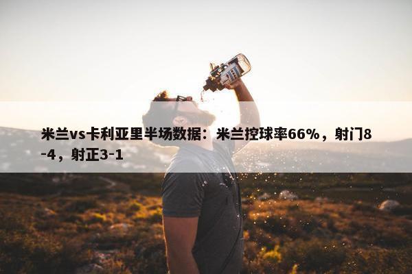 米兰vs卡利亚里半场数据：米兰控球率66%，射门8-4，射正3-1