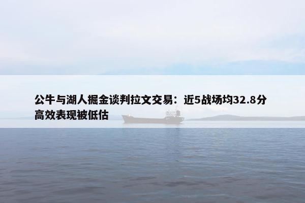 公牛与湖人掘金谈判拉文交易：近5战场均32.8分 高效表现被低估