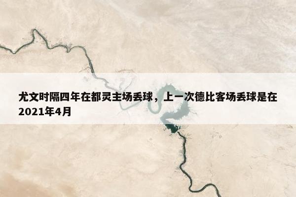 尤文时隔四年在都灵主场丢球，上一次德比客场丢球是在2021年4月