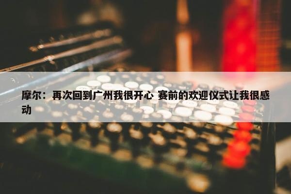 摩尔：再次回到广州我很开心 赛前的欢迎仪式让我很感动