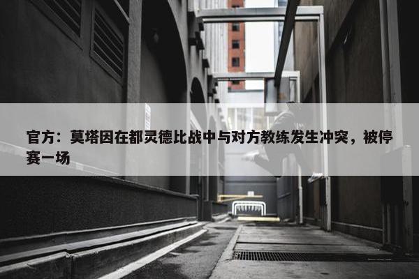 官方：莫塔因在都灵德比战中与对方教练发生冲突，被停赛一场