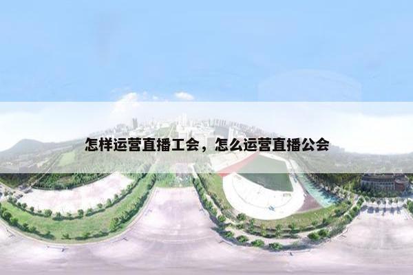 怎样运营直播工会，怎么运营直播公会