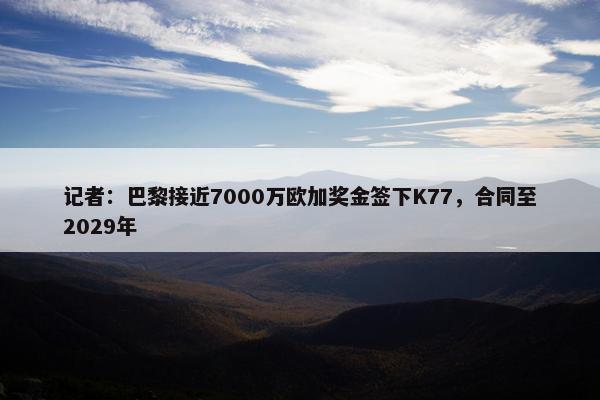 记者：巴黎接近7000万欧加奖金签下K77，合同至2029年