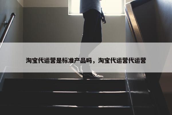 淘宝代运营是标准产品吗，淘宝代运营代运营