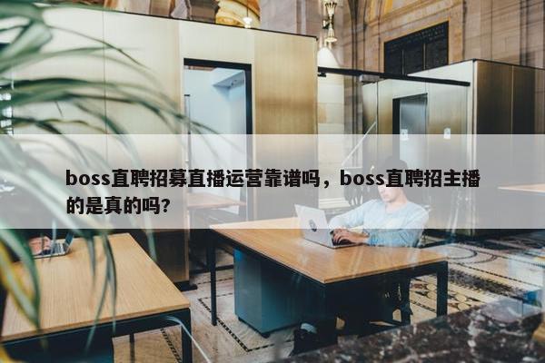 boss直聘招募直播运营靠谱吗，boss直聘招主播的是真的吗?