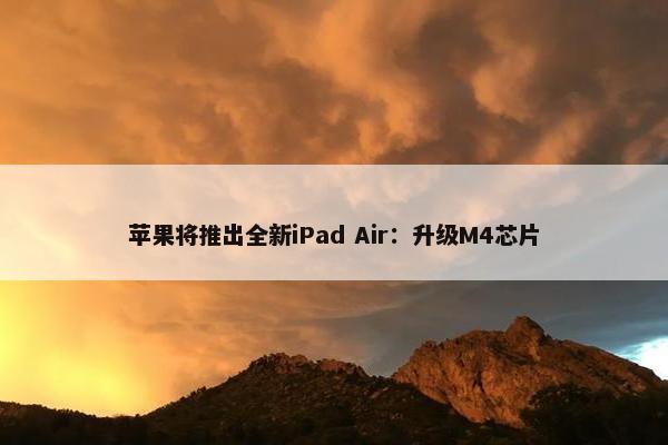 苹果将推出全新iPad Air：升级M4芯片