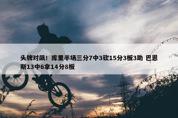 头牌对飙！库里半场三分7中3砍15分3板3助 巴恩斯13中6拿14分8板