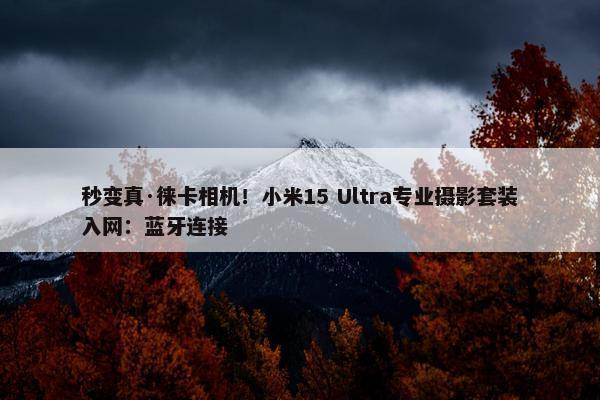 秒变真·徕卡相机！小米15 Ultra专业摄影套装入网：蓝牙连接