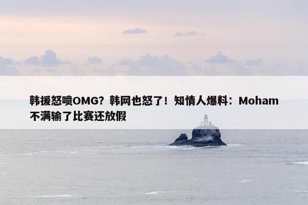 韩援怒喷OMG？韩网也怒了！知情人爆料：Moham不满输了比赛还放假