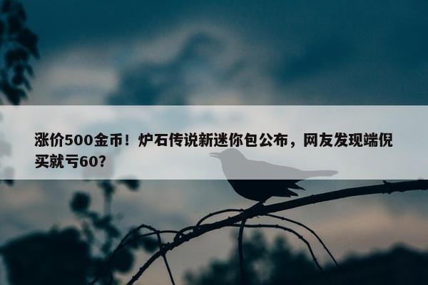 涨价500金币！炉石传说新迷你包公布，网友发现端倪买就亏60？