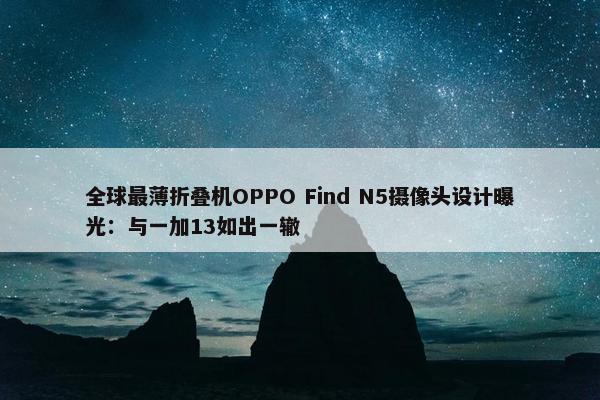 全球最薄折叠机OPPO Find N5摄像头设计曝光：与一加13如出一辙