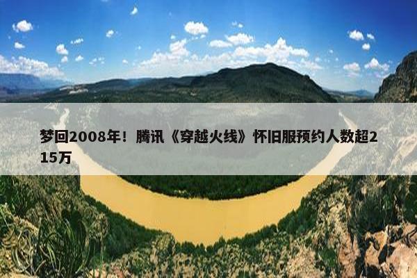 梦回2008年！腾讯《穿越火线》怀旧服预约人数超215万