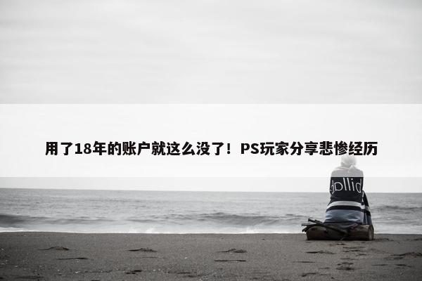 用了18年的账户就这么没了！PS玩家分享悲惨经历