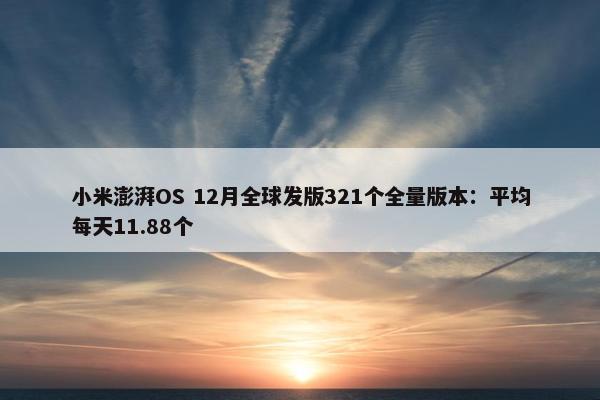 小米澎湃OS 12月全球发版321个全量版本：平均每天11.88个