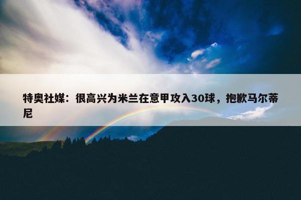 特奥社媒：很高兴为米兰在意甲攻入30球，抱歉马尔蒂尼