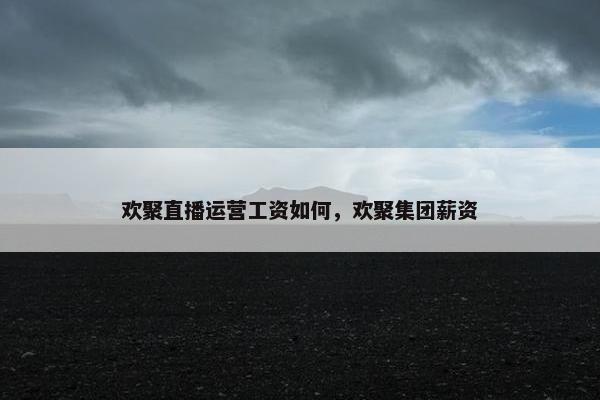 欢聚直播运营工资如何，欢聚集团薪资