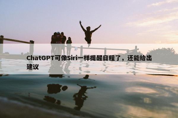 ChatGPT可像Siri一样提醒日程了，还能给出建议