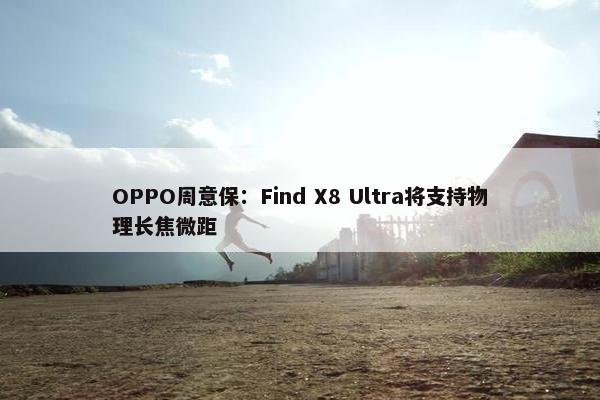 OPPO周意保：Find X8 Ultra将支持物理长焦微距