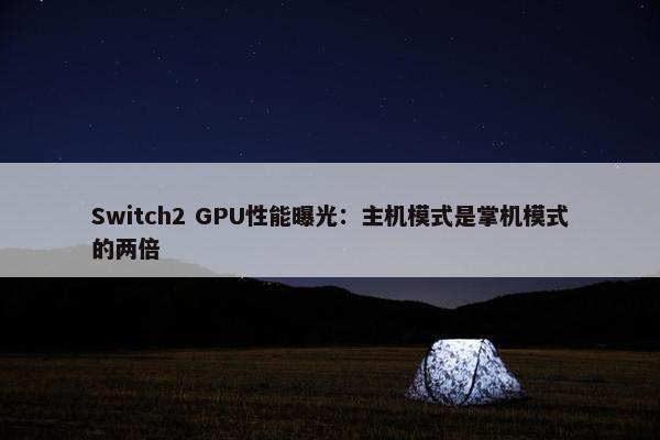 Switch2 GPU性能曝光：主机模式是掌机模式的两倍