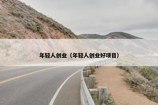 年轻人创业（年轻人创业好项目）