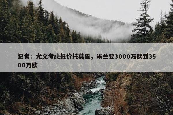 记者：尤文考虑报价托莫里，米兰要3000万欧到3500万欧