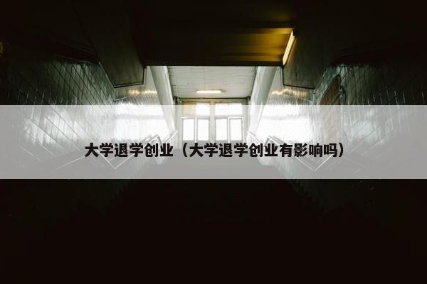 大学退学创业（大学退学创业有影响吗）