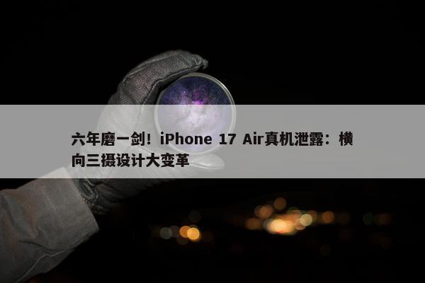 六年磨一剑！iPhone 17 Air真机泄露：横向三摄设计大变革