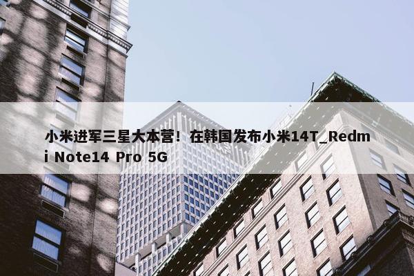 小米进军三星大本营！在韩国发布小米14T_Redmi Note14 Pro 5G