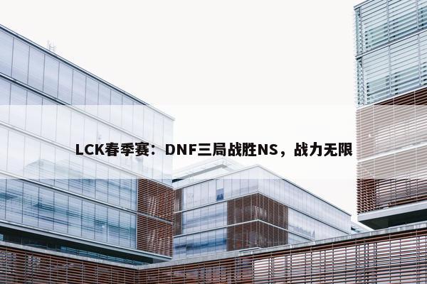 LCK春季赛：DNF三局战胜NS，战力无限