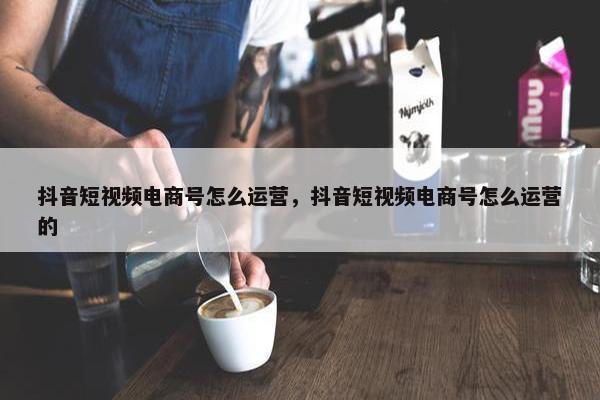 抖音短视频电商号怎么运营，抖音短视频电商号怎么运营的