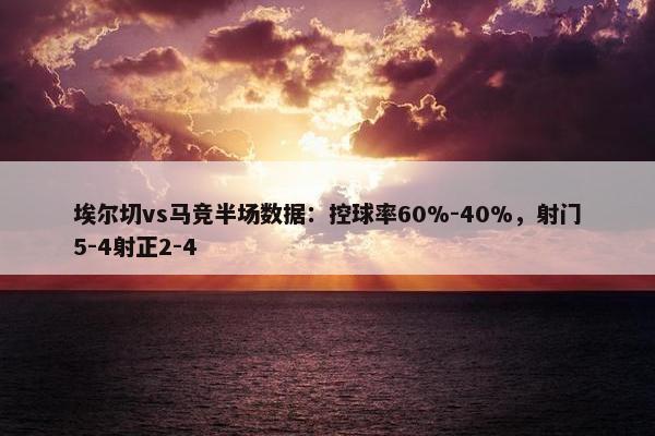 埃尔切vs马竞半场数据：控球率60%-40%，射门5-4射正2-4