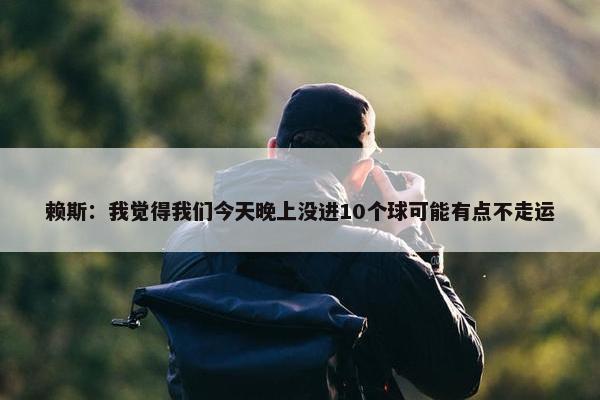 赖斯：我觉得我们今天晚上没进10个球可能有点不走运