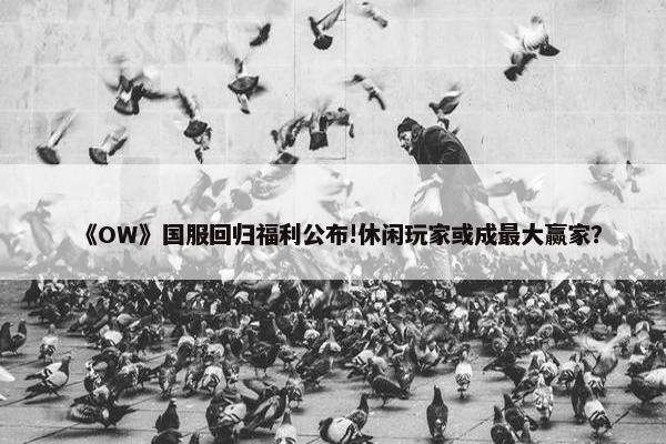 《OW》国服回归福利公布!休闲玩家或成最大赢家？