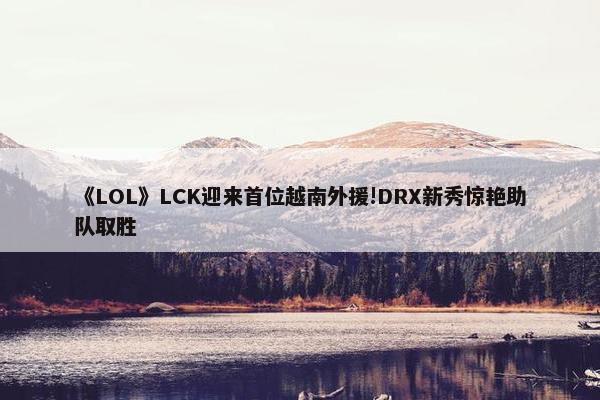 《LOL》LCK迎来首位越南外援!DRX新秀惊艳助队取胜