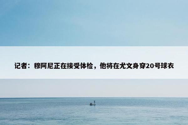 记者：穆阿尼正在接受体检，他将在尤文身穿20号球衣