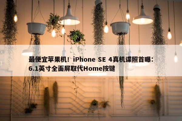 最便宜苹果机！iPhone SE 4真机谍照首曝：6.1英寸全面屏取代Home按键