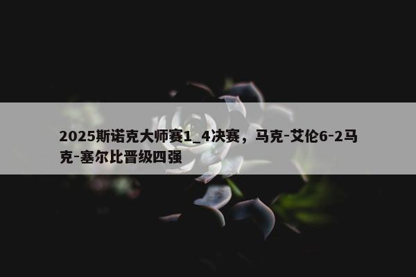 2025斯诺克大师赛1_4决赛，马克-艾伦6-2马克-塞尔比晋级四强