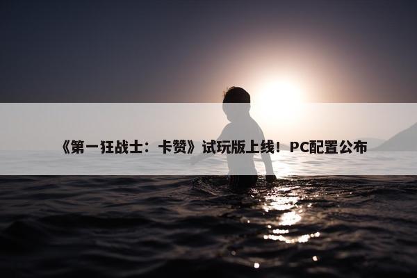 《第一狂战士：卡赞》试玩版上线！PC配置公布