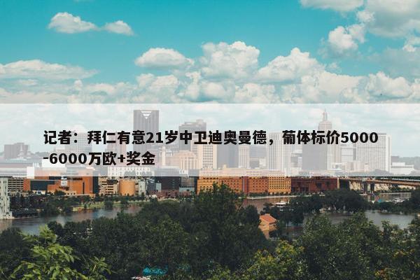 记者：拜仁有意21岁中卫迪奥曼德，葡体标价5000-6000万欧+奖金