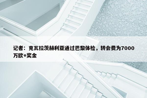 记者：克瓦拉茨赫利亚通过巴黎体检，转会费为7000万欧+奖金