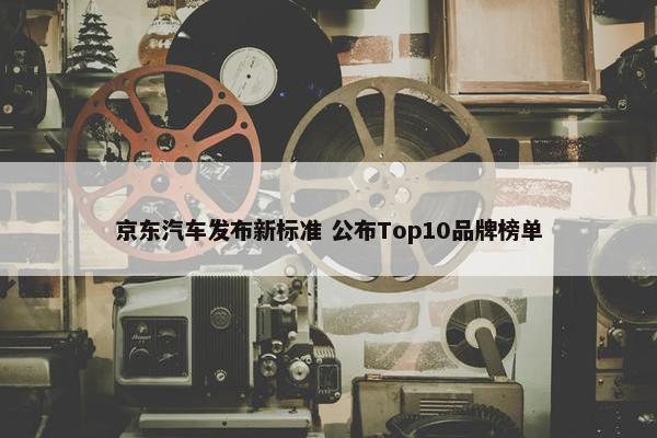 京东汽车发布新标准 公布Top10品牌榜单