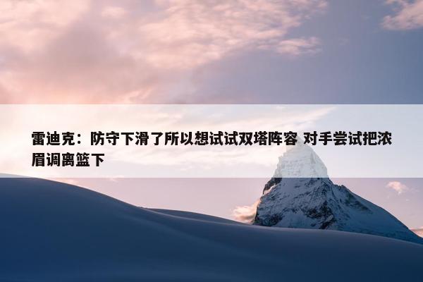 雷迪克：防守下滑了所以想试试双塔阵容 对手尝试把浓眉调离篮下