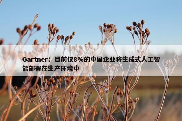 Gartner：目前仅8%的中国企业将生成式人工智能部署在生产环境中