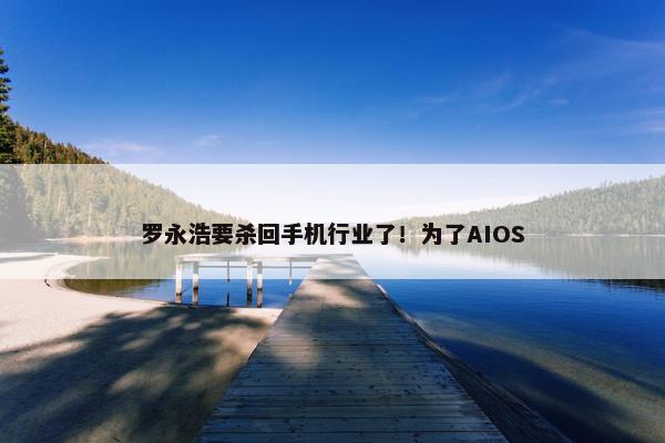 罗永浩要杀回手机行业了！为了AIOS