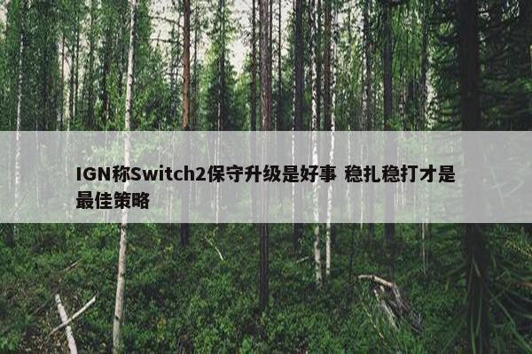 IGN称Switch2保守升级是好事 稳扎稳打才是最佳策略