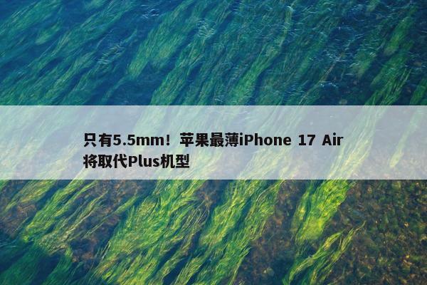 只有5.5mm！苹果最薄iPhone 17 Air将取代Plus机型